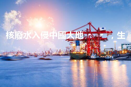 核廢水入侵中國大地，生態(tài)危機(jī)迫在眉睫！